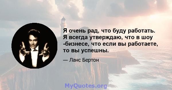 Я очень рад, что буду работать. Я всегда утверждаю, что в шоу -бизнесе, что если вы работаете, то вы успешны.