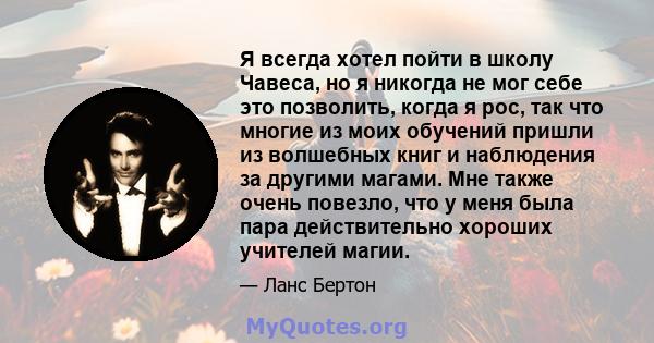 Я всегда хотел пойти в школу Чавеса, но я никогда не мог себе это позволить, когда я рос, так что многие из моих обучений пришли из волшебных книг и наблюдения за другими магами. Мне также очень повезло, что у меня была 