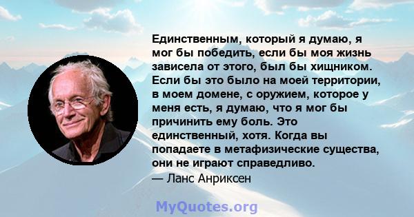 Единственным, который я думаю, я мог бы победить, если бы моя жизнь зависела от этого, был бы хищником. Если бы это было на моей территории, в моем домене, с оружием, которое у меня есть, я думаю, что я мог бы причинить 