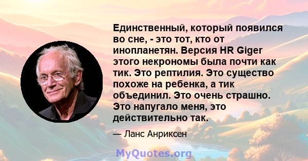 Единственный, который появился во сне, - это тот, кто от инопланетян. Версия HR Giger этого некрономы была почти как тик. Это рептилия. Это существо похоже на ребенка, а тик объединил. Это очень страшно. Это напугало