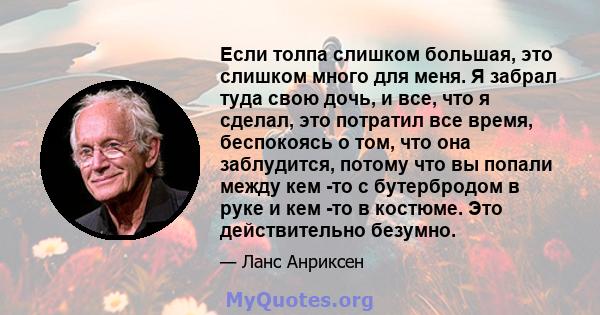 Если толпа слишком большая, это слишком много для меня. Я забрал туда свою дочь, и все, что я сделал, это потратил все время, беспокоясь о том, что она заблудится, потому что вы попали между кем -то с бутербродом в руке 