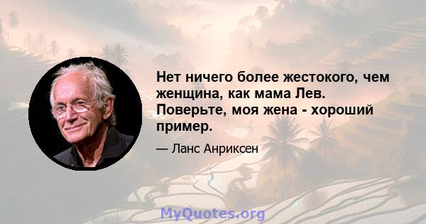 Нет ничего более жестокого, чем женщина, как мама Лев. Поверьте, моя жена - хороший пример.