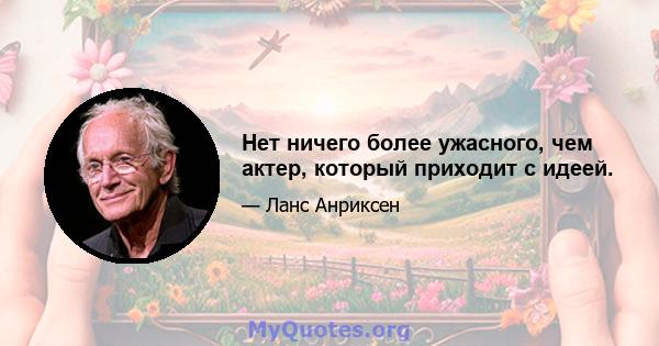 Нет ничего более ужасного, чем актер, который приходит с идеей.