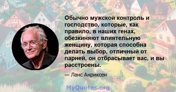 Обычно мужской контроль и господство, которые, как правило, в наших генах, обезкиняют влиятельную женщину, которая способна делать выбор, отличный от парней, он отбрасывает вас, и вы расстроены.