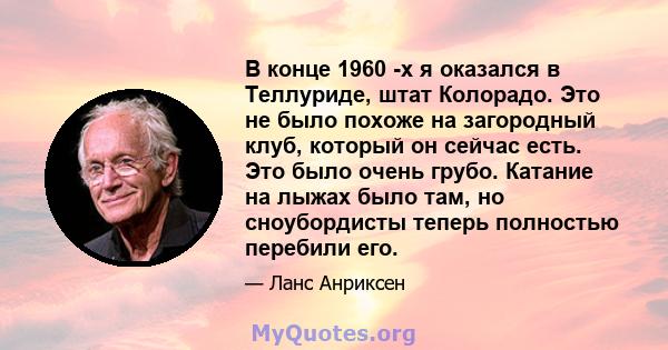 В конце 1960 -х я оказался в Теллуриде, штат Колорадо. Это не было похоже на загородный клуб, который он сейчас есть. Это было очень грубо. Катание на лыжах было там, но сноубордисты теперь полностью перебили его.