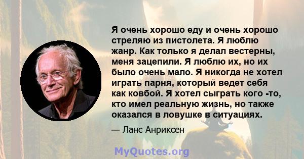 Я очень хорошо еду и очень хорошо стреляю из пистолета. Я люблю жанр. Как только я делал вестерны, меня зацепили. Я люблю их, но их было очень мало. Я никогда не хотел играть парня, который ведет себя как ковбой. Я