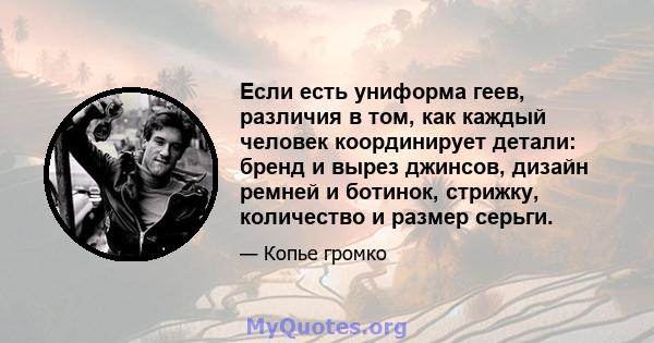 Если есть униформа геев, различия в том, как каждый человек координирует детали: бренд и вырез джинсов, дизайн ремней и ботинок, стрижку, количество и размер серьги.