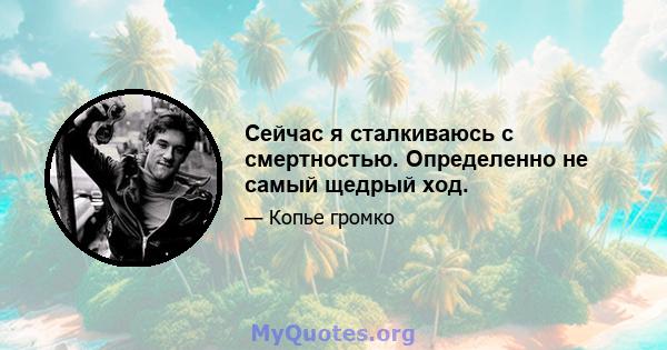 Сейчас я сталкиваюсь с смертностью. Определенно не самый щедрый ход.