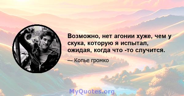 Возможно, нет агонии хуже, чем у скука, которую я испытал, ожидая, когда что -то случится.