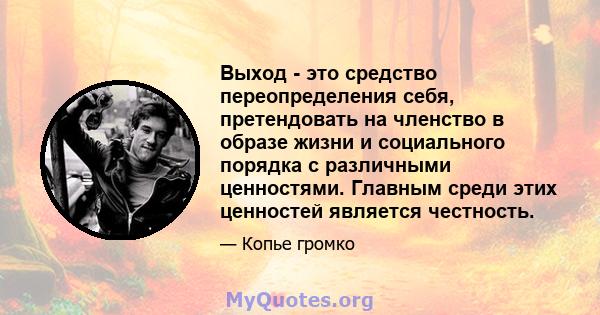 Выход - это средство переопределения себя, претендовать на членство в образе жизни и социального порядка с различными ценностями. Главным среди этих ценностей является честность.