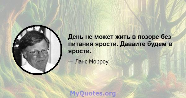 День не может жить в позоре без питания ярости. Давайте будем в ярости.