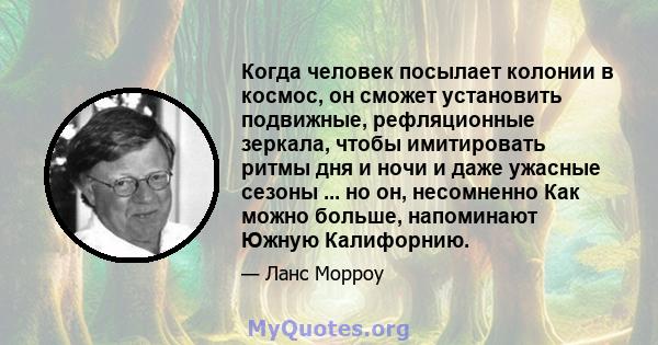 Когда человек посылает колонии в космос, он сможет установить подвижные, рефляционные зеркала, чтобы имитировать ритмы дня и ночи и даже ужасные сезоны ... но он, несомненно Как можно больше, напоминают Южную Калифорнию.