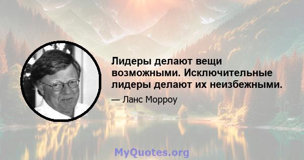 Лидеры делают вещи возможными. Исключительные лидеры делают их неизбежными.