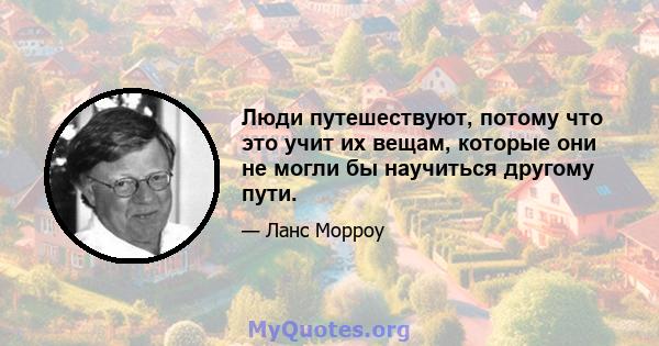 Люди путешествуют, потому что это учит их вещам, которые они не могли бы научиться другому пути.