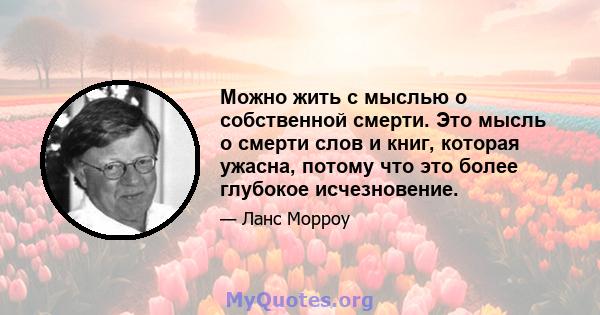 Можно жить с мыслью о собственной смерти. Это мысль о смерти слов и книг, которая ужасна, потому что это более глубокое исчезновение.