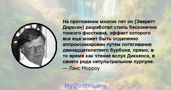 На протяжении многих лет он [Эверетт Дирксен] разработал стиль бесконечно тонкого фюстиана, эффект которого все еще может быть отдаленно аппроксимирован путем потягивания двенадцатилетнего бурбона, прямо, в то время как 