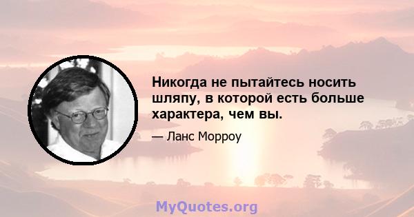 Никогда не пытайтесь носить шляпу, в которой есть больше характера, чем вы.