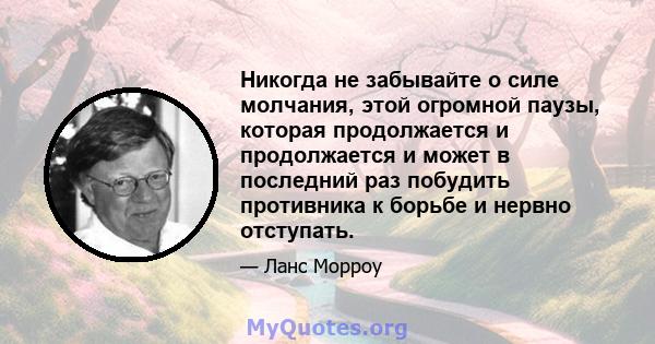 Никогда не забывайте о силе молчания, этой огромной паузы, которая продолжается и продолжается и может в последний раз побудить противника к борьбе и нервно отступать.