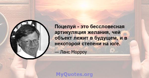 Поцелуй - это бессловесная артикуляция желания, чей объект лежит в будущем, и в некоторой степени на юге.