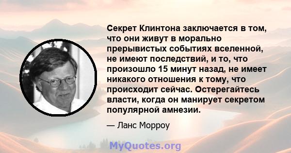 Секрет Клинтона заключается в том, что они живут в морально прерывистых событиях вселенной, не имеют последствий, и то, что произошло 15 минут назад, не имеет никакого отношения к тому, что происходит сейчас.