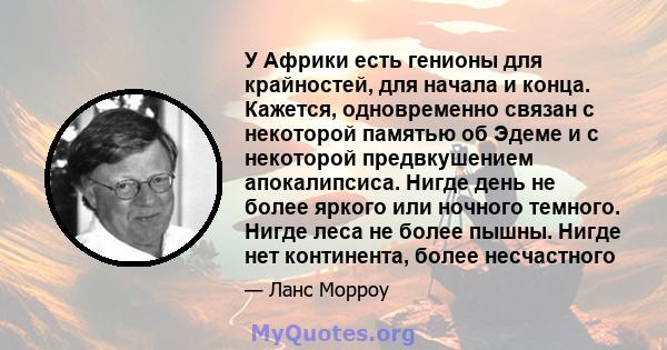 У Африки есть генионы для крайностей, для начала и конца. Кажется, одновременно связан с некоторой памятью об Эдеме и с некоторой предвкушением апокалипсиса. Нигде день не более яркого или ночного темного. Нигде леса не 