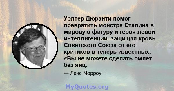 Уолтер Дюранти помог превратить монстра Сталина в мировую фигуру и героя левой интеллигенции, защищая кровь Советского Союза от его критиков в теперь известных: «Вы не можете сделать омлет без яиц.