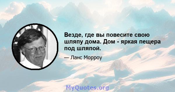 Везде, где вы повесите свою шляпу дома. Дом - яркая пещера под шляпой.