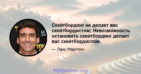 Скейтбординг не делает вас скейтбордистом; Невозможность остановить скейтбординг делает вас скейтбордистом.