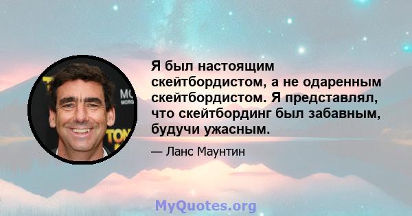 Я был настоящим скейтбордистом, а не одаренным скейтбордистом. Я представлял, что скейтбординг был забавным, будучи ужасным.