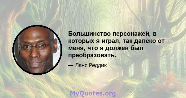 Большинство персонажей, в которых я играл, так далеко от меня, что я должен был преобразовать.