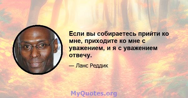 Если вы собираетесь прийти ко мне, приходите ко мне с уважением, и я с уважением отвечу.