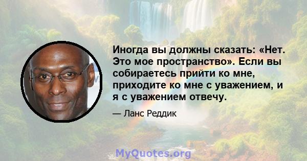 Иногда вы должны сказать: «Нет. Это мое пространство». Если вы собираетесь прийти ко мне, приходите ко мне с уважением, и я с уважением отвечу.