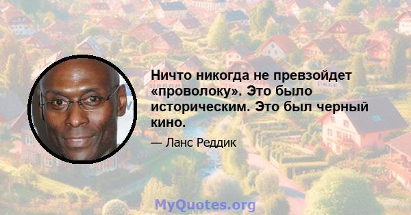 Ничто никогда не превзойдет «проволоку». Это было историческим. Это был черный кино.