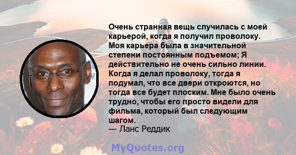 Очень странная вещь случилась с моей карьерой, когда я получил проволоку. Моя карьера была в значительной степени постоянным подъемом; Я действительно не очень сильно линии. Когда я делал проволоку, тогда я подумал, что 