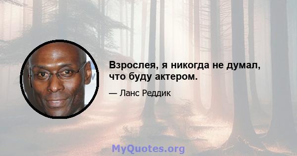 Взрослея, я никогда не думал, что буду актером.