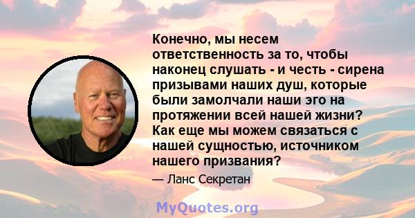 Конечно, мы несем ответственность за то, чтобы наконец слушать - и честь - сирена призывами наших душ, которые были замолчали наши эго на протяжении всей нашей жизни? Как еще мы можем связаться с нашей сущностью,