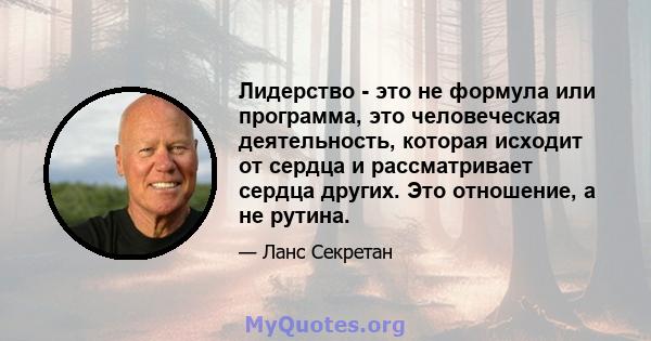 Лидерство - это не формула или программа, это человеческая деятельность, которая исходит от сердца и рассматривает сердца других. Это отношение, а не рутина.