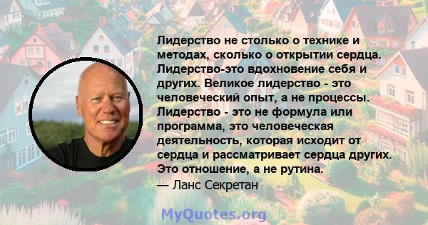 Лидерство не столько о технике и методах, сколько о открытии сердца. Лидерство-это вдохновение себя и других. Великое лидерство - это человеческий опыт, а не процессы. Лидерство - это не формула или программа, это