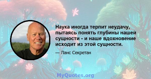 Наука иногда терпит неудачу, пытаясь понять глубины нашей сущности - и наше вдохновение исходит из этой сущности.