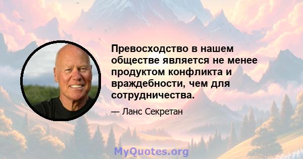 Превосходство в нашем обществе является не менее продуктом конфликта и враждебности, чем для сотрудничества.