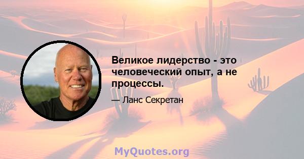 Великое лидерство - это человеческий опыт, а не процессы.