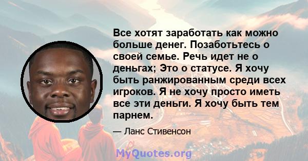 Все хотят заработать как можно больше денег. Позаботьтесь о своей семье. Речь идет не о деньгах; Это о статусе. Я хочу быть ранжированным среди всех игроков. Я не хочу просто иметь все эти деньги. Я хочу быть тем парнем.