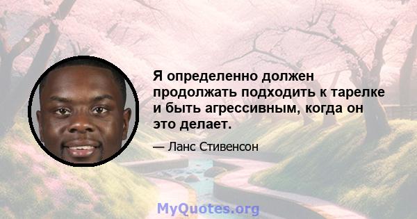 Я определенно должен продолжать подходить к тарелке и быть агрессивным, когда он это делает.