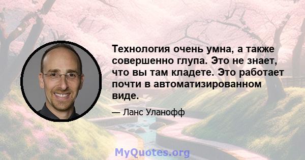 Технология очень умна, а также совершенно глупа. Это не знает, что вы там кладете. Это работает почти в автоматизированном виде.