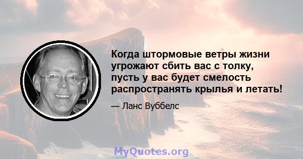 Когда штормовые ветры жизни угрожают сбить вас с толку, пусть у вас будет смелость распространять крылья и летать!