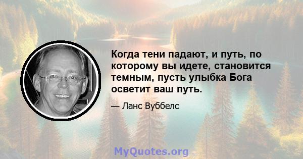 Когда тени падают, и путь, по которому вы идете, становится темным, пусть улыбка Бога осветит ваш путь.