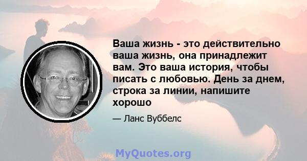 Ваша жизнь - это действительно ваша жизнь, она принадлежит вам. Это ваша история, чтобы писать с любовью. День за днем, строка за линии, напишите хорошо