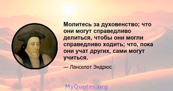 Молитесь за духовенство; что они могут справедливо делиться, чтобы они могли справедливо ходить; что, пока они учат других, сами могут учиться.