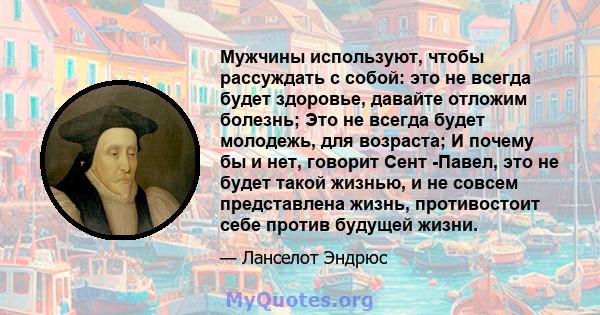 Мужчины используют, чтобы рассуждать с собой: это не всегда будет здоровье, давайте отложим болезнь; Это не всегда будет молодежь, для возраста; И почему бы и нет, говорит Сент -Павел, это не будет такой жизнью, и не