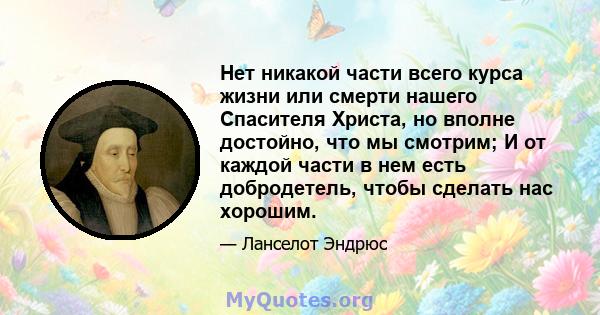 Нет никакой части всего курса жизни или смерти нашего Спасителя Христа, но вполне достойно, что мы смотрим; И от каждой части в нем есть добродетель, чтобы сделать нас хорошим.